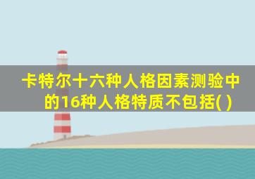 卡特尔十六种人格因素测验中的16种人格特质不包括( )